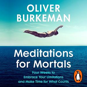 Meditations for Mortals: Four Weeks to Embrace Your Limitations and Finally Make Time for What Counts by Oliver Burkeman