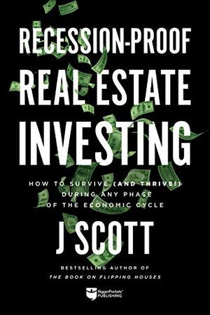 Recession-Proof Real Estate Investing: How to Survive [and Thrive!] During Any Phase of the Economic Cycle by J. Scott
