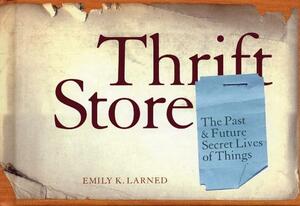 Thrift Store: The Past & Future Secret Lives of Things by Emily Larned