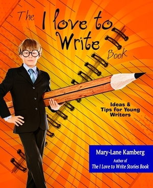 The I Love to Write Book: Ideas and Tips for Young Writers by Mary-Lane Kamberg