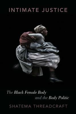 Intimate Justice: The Black Female Body and the Body Politic by Shatema Threadcraft