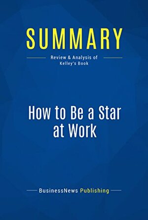 Summary: How to Be a Star at Work: Review and Analysis of Kelley's Book by BusinessNews Publishing