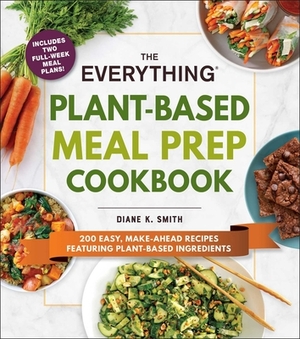 The Everything Plant-Based Meal Prep Cookbook: 200 Easy, Make-Ahead Recipes Featuring Plant-Based Ingredients by Diane K. Smith