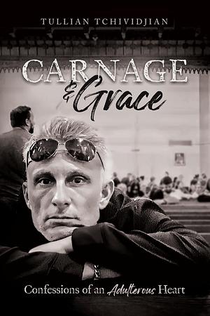 Carnage & Grace: Confessions of an Adulterous Heart by Tullian Tchividjian, Tullian Tchividjian