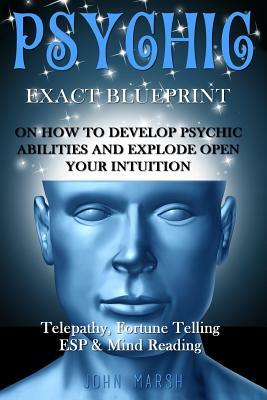 Psychic: EXACT BLUEPRINT on How to Develop Psychic Abilities and Explode Open Your Intuition - Telepathy, Fortune Telling, ESP by John Marsh