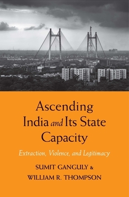 Ascending India and Its State Capacity: Extraction, Violence, and Legitimacy by William R. Thompson, Sumit Ganguly