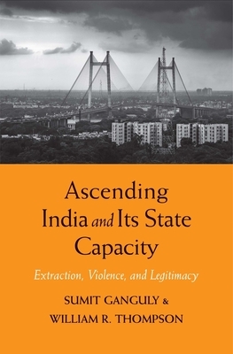 Ascending India and Its State Capacity: Extraction, Violence, and Legitimacy by Sumit Ganguly, William R. Thompson