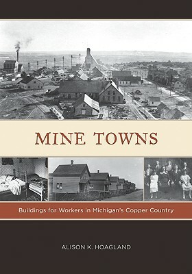 Mine Towns: Buildings for Workers in Michigans Copper Country by Alison K. Hoagland