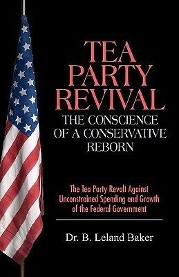 Tea Party Revival: The Conscience Of A Conservative Reborn: The Tea Party Revolt Against Unconstrained Spending And Growth Of The Federal Government by Jed Baker, B. Leland Baker