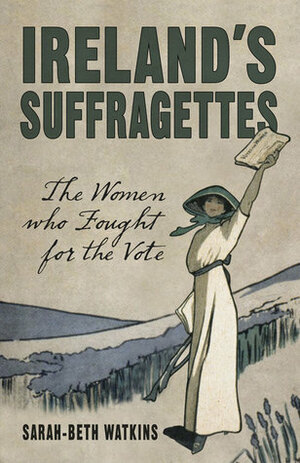 Ireland's Suffragettes: The Women Who Fought for the Vote by Sarah-Beth Watkins