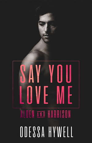 Say You Love Me: Alden & Harrison by Odessa Hywell