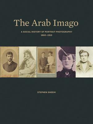 The Arab Imago: A Social History of Portrait Photography, 1860-1910 by Stephen Sheehi