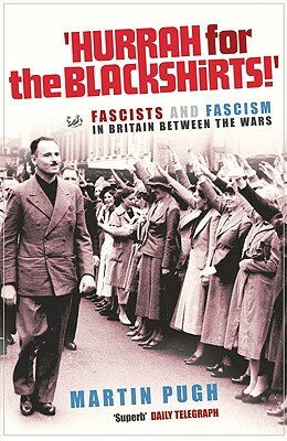 Hurrah for the Blackshirts!: Fascists and Fascism in Britain Between the Wars by Martin Pugh