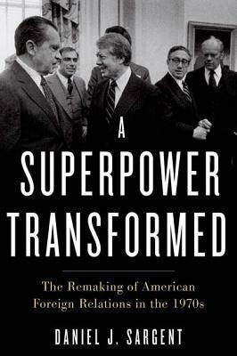 A Superpower Transformed: The Remaking of American Foreign Relations in the 1970s by Daniel J. Sargent