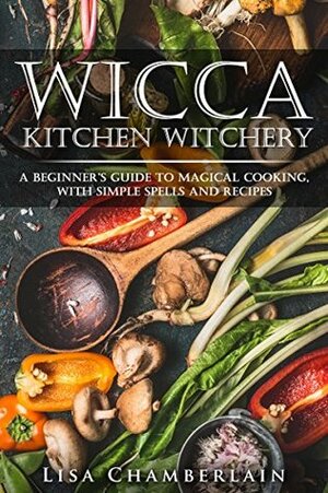 Wicca Kitchen Witchery: A Beginner's Guide to Magical Cooking, with Simple Spells and Recipes by Lisa Chamberlain