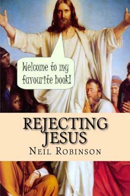 Rejecting Jesus: Why You Should by Neil Robinson