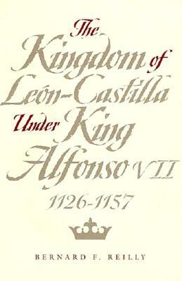 The Kingdom of Leon-Castilla Under King Alfonso VII, 1126-1157 by Bernard F. Reilly