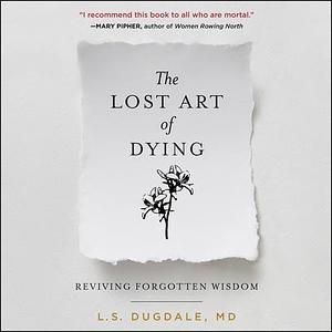 The Lost Art of Dying Well: Reviving Forgotten Wisdom by Lydia S. Dugdale, Lydia S. Dugdale