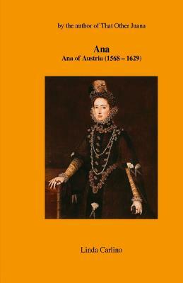 Ana: Ana of Austria (1568-1629) by Linda Carlino