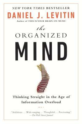 Organized Mind: Thinking Straight in the Age of Information Overload by Daniel J. Levitin