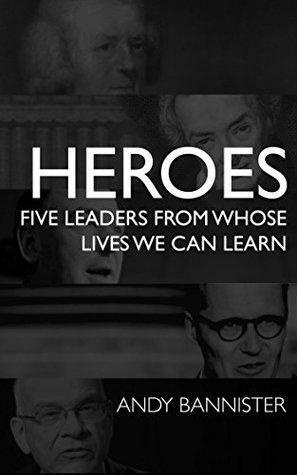 Heroes: Five Leaders From Whose Lives We Can Learn by Andy Bannister