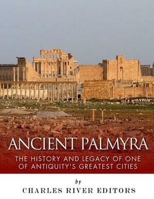 Ancient Palmyra: The History and Legacy of One of Antiquity's Greatest Cities by Charles River Editors