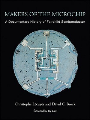 Makers of the Microchip: A Documentary History of Fairchild Semiconductor by David C. Brock, Jay Last, Christophe La(c)Cuyer