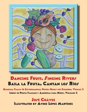 Dancing Fruit, Singing Rivers, Baila la Fruta, Cantan los Ríos: Bilingual Family & Environmental Poetry Books for Children, Volume 2; Libros de Poesía by Jose Chavez