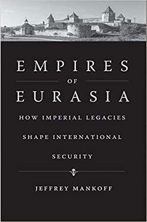 Empires of Eurasia: How Imperial Legacies Shape International Security by Jeffrey Mankoff