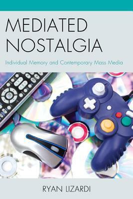 Mediated Nostalgia: Individual Memory and Contemporary Mass Media by Ryan Lizardi