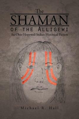 The Shaman of the Alligewi: An Ohio Hopewell Indian Historical Fiction by Michael R. Hall