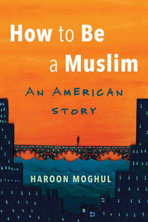 How to Be a Muslim: An American Story by Haroon Moghul