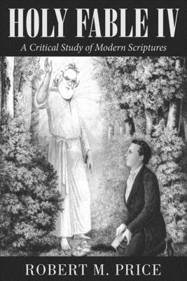 Holy Fable Volume IV: A Critical Study of Modern Scriptures by Robert M. Price