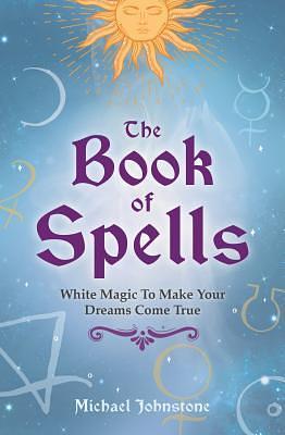 The Book of Spells: White Magic To Make Your Dreams Come True by Michael Johnstone, Michael Johnstone