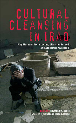 Cultural Cleansing in Iraq: Why Museums Were Looted, Libraries Burned and Academics Murdered by Shereen T. Ismael, Tareq Y. Ismael, Raymond William Baker