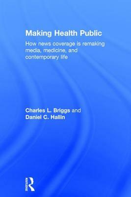 Making Health Public: How News Coverage Is Remaking Media, Medicine, and Contemporary Life by Daniel C. Hallin, Charles L. Briggs