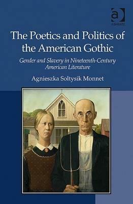The Poetics and Politics of the American Gothic: Gender and Slavery in Nineteenth-Century American Literature by Agnieszka Soltysik Monnet