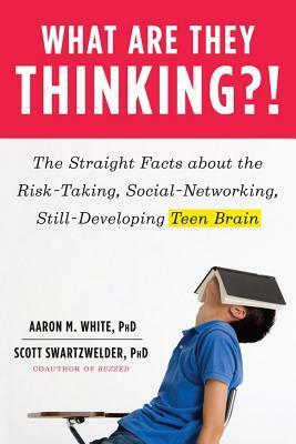 What Are They Thinking?!: The Straight Facts about the Risk-Taking, Social-Networking, Still-Developing Teen Brain by Aaron M. White, Scott Swartzwelder