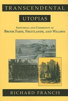 Transcendental Utopias: Individual and Community at Brook Farm, Fruitlands, and Walden by Richard Francis