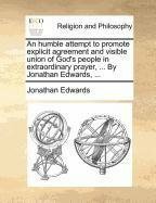 An humble attempt to promote explicit agreement and visible union of God's people in extraordinary prayer, ... By Jonathan Edwards, ... by Jonathan Edwards