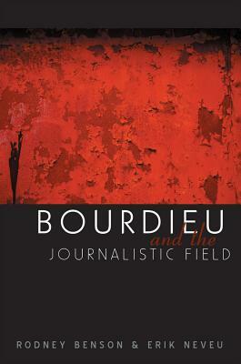 Bourdieu and the Journalistic Field by Rodney Benson