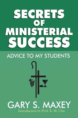 Secrets of Ministerial Success: Advice to my Students by Gary S. Maxey