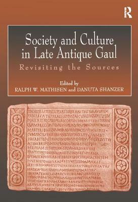 Society and Culture in Late Antique Gaul: Revisiting the Sources by Danuta Shanzer, Ralph Mathisen