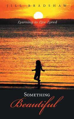 Something Beautiful: Learning to Live Loved by Jill Bradshaw