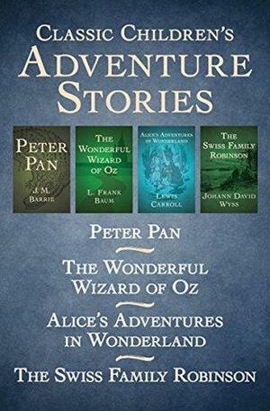 Classic Children's Adventure Stories: Peter Pan, The Wonderful Wizard of Oz, Alice's Adventures in Wonderland, and The Swiss Family Robinson by J.M. Barrie, Johann David Wyss, L. Frank Baum, Lewis Carroll