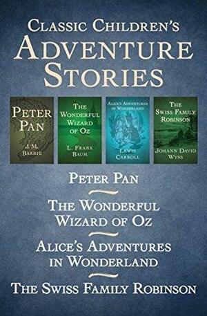 Classic Children's Adventure Stories: Peter Pan, The Wonderful Wizard of Oz, Alice's Adventures in Wonderland, and The Swiss Family Robinson by Johann David Wyss, L. Frank Baum, Lewis Carroll, J.M. Barrie