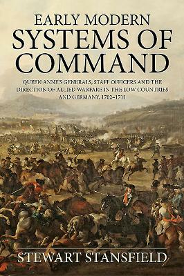 Early Modern Systems of Command: Queen Anne's Generals, Staff Officers and the Direction of Allied Warfare in the Low Countries and Germany, 1702-1711 by Stewart Stansfield