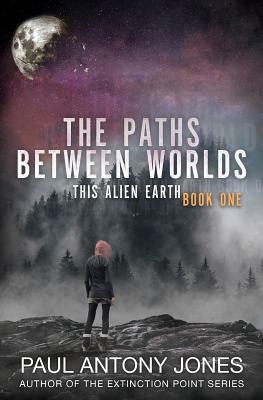 The Paths Between Worlds: This Alien Earth Book One by Paul Antony Jones