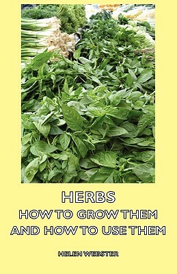 Herbs - How to Grow Them and How to Use Them by Helen Webster