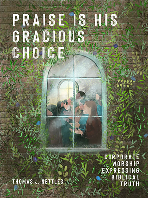 Praise is His Gracious Choice  by Thomas J. Nettles